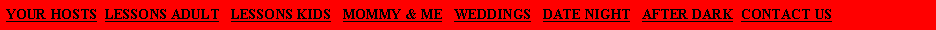 Text Box: YOUR HOSTS  LESSONS ADULT   LESSONS KIDS   MOMMY & ME   WEDDINGS   DATE NIGHT   AFTER DARK  CONTACT US
