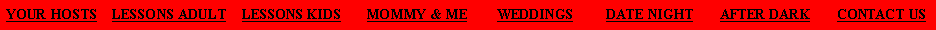 Text Box: YOUR HOSTS    LESSONS ADULT    LESSONS KIDS       MOMMY & ME        WEDDINGS         DATE NIGHT       AFTER DARK       CONTACT US
