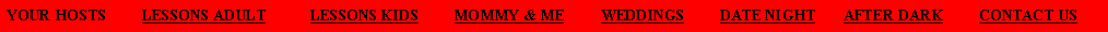 Text Box: YOUR HOSTS         LESSONS ADULT           LESSONS KIDS         MOMMY & ME         WEDDINGS         DATE NIGHT       AFTER DARK         CONTACT US